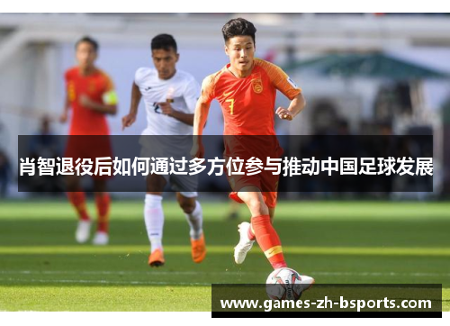 肖智退役后如何通过多方位参与推动中国足球发展 肖智退役后如何通过多方位参与推动中国足球发展