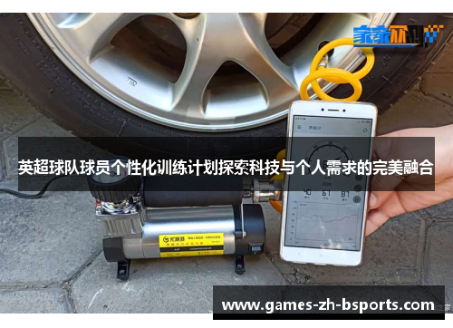 英超球队球员个性化训练计划探索科技与个人需求的完美融合 英超球队球员个性化训练计划探索科技与个人需求的完美融合