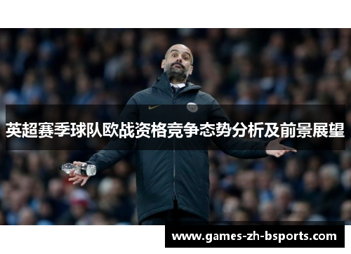 英超赛季球队欧战资格竞争态势分析及前景展望 英超赛季球队欧战资格竞争态势分析及前景展望