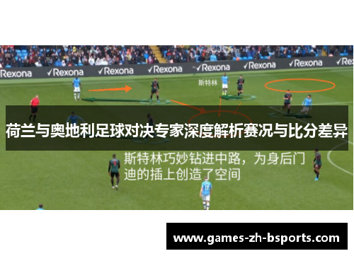荷兰与奥地利足球对决专家深度解析赛况与比分差异 荷兰与奥地利足球对决专家深度解析赛况与比分差异