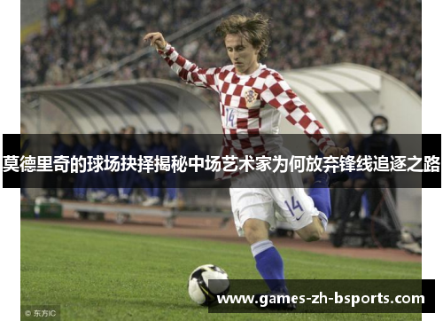 莫德里奇的球场抉择揭秘中场艺术家为何放弃锋线追逐之路 莫德里奇的球场抉择揭秘中场艺术家为何放弃锋线追逐之路