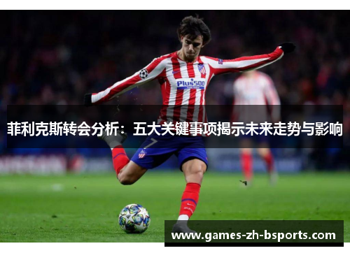 菲利克斯转会分析:五大关键事项揭示未来走势与影响 菲利克斯转会分析:五大关键事项揭示未来走势与影响