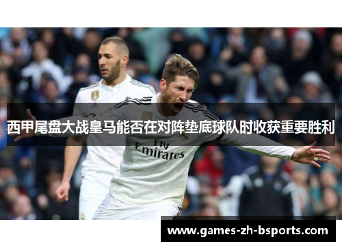 西甲尾盘大战皇马能否在对阵垫底球队时收获重要胜利 西甲尾盘大战皇马能否在对阵垫底球队时收获重要胜利