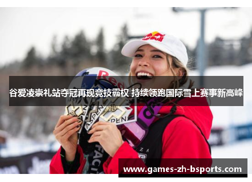 谷爱凌崇礼站夺冠再现竞技霸权 持续领跑国际雪上赛事新高峰 谷爱凌崇礼站夺冠再现竞技霸权 持续领跑国际雪上赛事新高峰