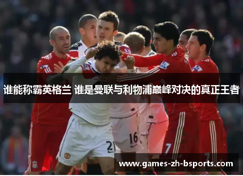 谁能称霸英格兰 谁是曼联与利物浦巅峰对决的真正王者