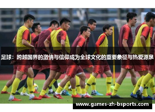 足球：跨越国界的激情与信仰成为全球文化的重要象征与热爱源泉