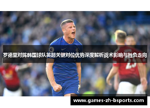 罗德里对阵韩国球队英超关键对位优势深度解析战术影响与胜负走向