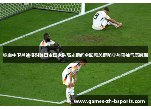 铁血中卫吕迪格对阵日本国家队高光瞬间全回顾关键防守与领袖气质展现