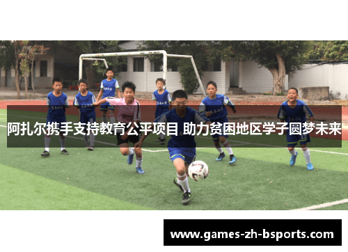 阿扎尔携手支持教育公平项目 助力贫困地区学子圆梦未来 阿扎尔携手支持教育公平项目 助力贫困地区学子圆梦未来