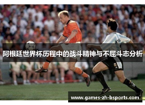 阿根廷世界杯历程中的战斗精神与不屈斗志分析