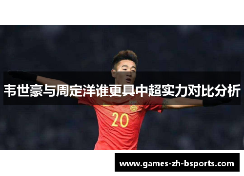 韦世豪与周定洋谁更具中超实力对比分析