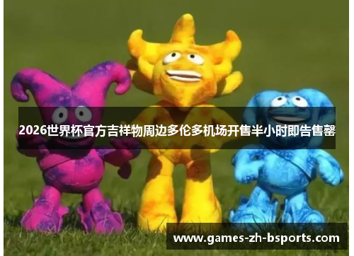 2026世界杯官方吉祥物周边多伦多机场开售半小时即告售罄