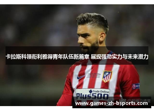 卡拉斯科领衔利雅得青年队伍新篇章 展现强劲实力与未来潜力