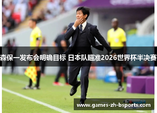 森保一发布会明确目标 日本队瞄准2026世界杯半决赛 森保一发布会明确目标 日本队瞄准2026世界杯半决赛