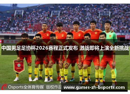 中国男足足协杯2026赛程正式发布 激战即将上演全新挑战 中国男足足协杯2026赛程正式发布 激战即将上演全新挑战