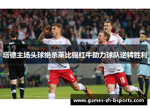 塔德主场头球绝杀莱比锡红牛助力球队逆转胜利 塔德主场头球绝杀莱比锡红牛助力球队逆转胜利