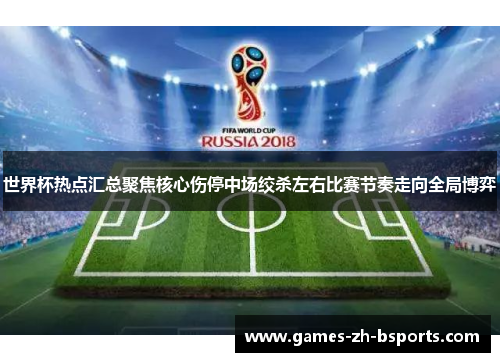 世界杯热点汇总聚焦核心伤停中场绞杀左右比赛节奏走向全局博弈