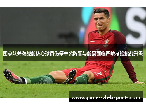 国家队关键战前核心球员伤停来袭阵容与前景面临严峻考验挑战升级 国家队关键战前核心球员伤停来袭阵容与前景面临严峻考验挑战升级